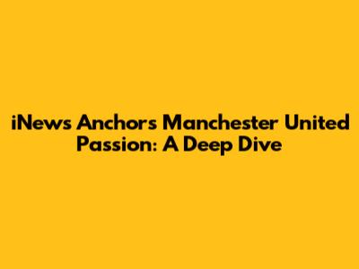 iNews Anchors' Manchester United Passion: A Deep Dive