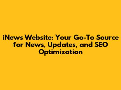 iNews Website: Your Go-To Source for News, Updates, and SEO Optimization