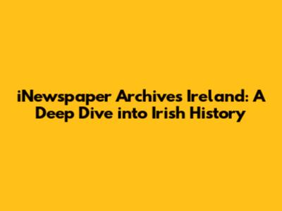 iNewspaper Archives Ireland: A Deep Dive into Irish History