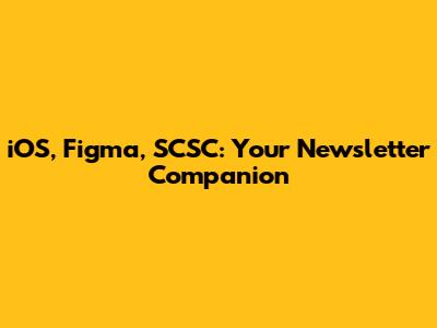 iOS, Figma, SCSC: Your Newsletter Companion
