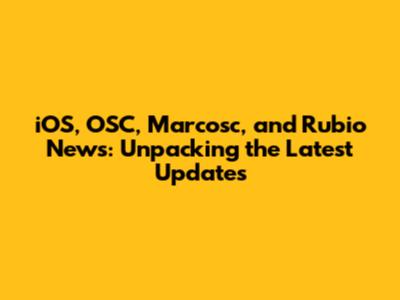 iOS, OSC, Marcosc, and Rubio News: Unpacking the Latest Updates