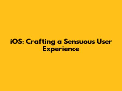 iOS: Crafting a Sensuous User Experience