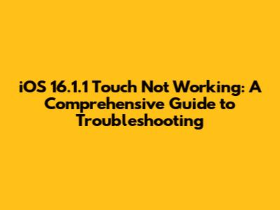 iOS 16.1.1 Touch Not Working: A Comprehensive Guide to Troubleshooting