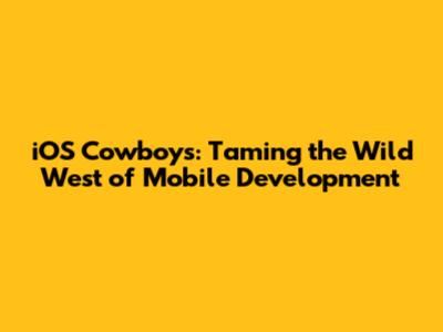 iOS Cowboys: Taming the Wild West of Mobile Development