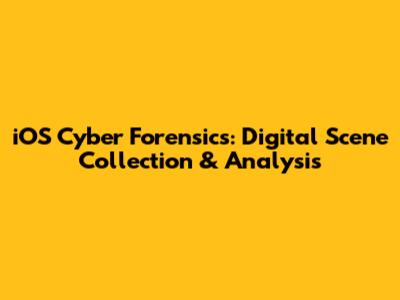 iOS Cyber Forensics: Digital Scene Collection & Analysis