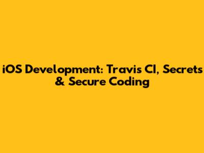 iOS Development: Travis CI, Secrets & Secure Coding