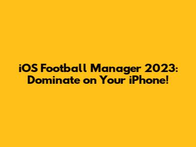 iOS Football Manager 2023: Dominate on Your iPhone!