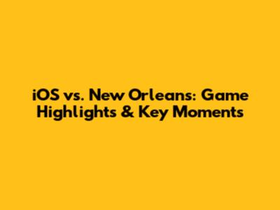 iOS vs. New Orleans: Game Highlights & Key Moments