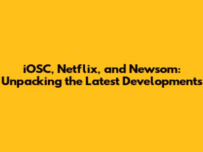 iOSC, Netflix, and Newsom: Unpacking the Latest Developments
