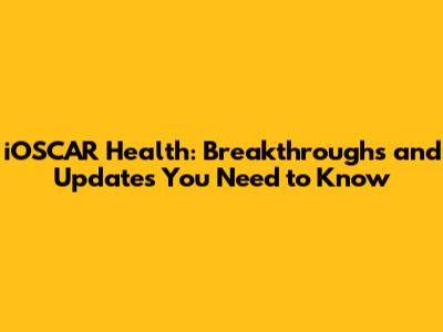 iOSCAR Health: Breakthroughs and Updates You Need to Know
