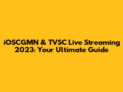 iOSCGMN & TVSC Live Streaming 2023: Your Ultimate Guide