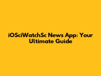 iOSciWatchSc News App: Your Ultimate Guide