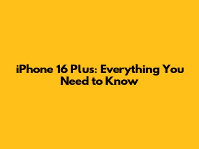 iPhone 16 Plus: Everything You Need to Know