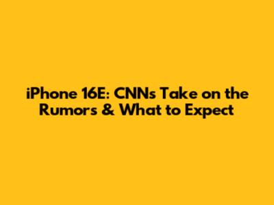 iPhone 16E: CNN's Take on the Rumors & What to Expect
