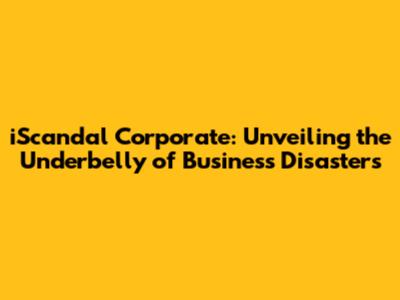iScandal Corporate: Unveiling the Underbelly of Business Disasters
