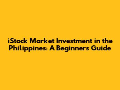 iStock Market Investment in the Philippines: A Beginner's Guide
