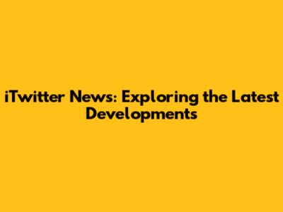 iTwitter News: Exploring the Latest Developments