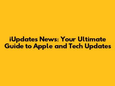 iUpdates News: Your Ultimate Guide to Apple and Tech Updates