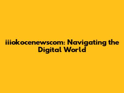 iiiokocenewscom: Navigating the Digital World