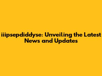 iiipsepdiddyse: Unveiling the Latest News and Updates