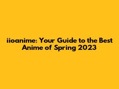 iioanime: Your Guide to the Best Anime of Spring 2023