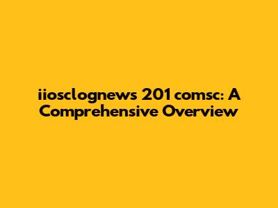 iiosclognews 201 comsc: A Comprehensive Overview