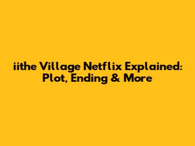 iithe Village Netflix Explained: Plot, Ending & More