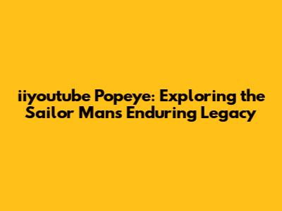 iiyoutube Popeye: Exploring the Sailor Man's Enduring Legacy