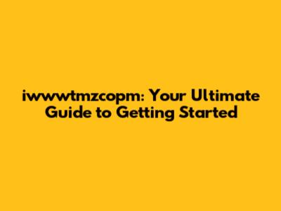 iwwwtmzcopm: Your Ultimate Guide to Getting Started