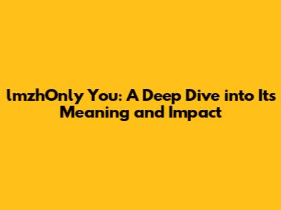 lmzhOnly You: A Deep Dive into Its Meaning and Impact