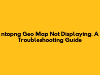 ntopng Geo Map Not Displaying: A Troubleshooting Guide