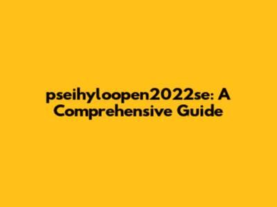 pseihyloopen2022se: A Comprehensive Guide