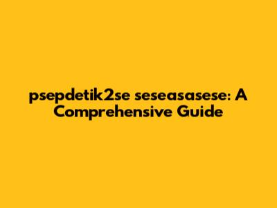 psepdetik2se seseasasese: A Comprehensive Guide