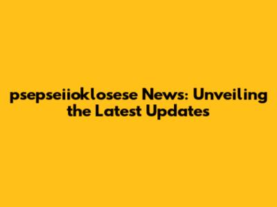 psepseiioklosese News: Unveiling the Latest Updates
